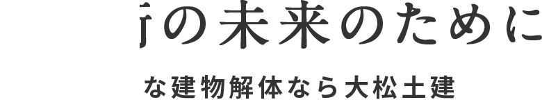 人と街の未来のために 安心・安全な建物解体なら大松土建