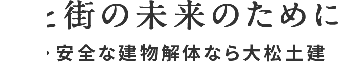 人と街の未来のために 安心・安全な建物解体なら大松土建